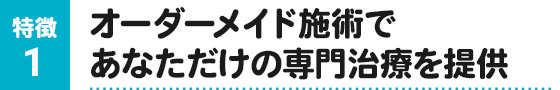 オーダーメイド施術であなただけの専門治療を提供します!