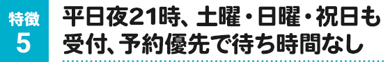 平日夜21時、土曜・日曜・祝日も受付、予約優先で待ち時間なし
